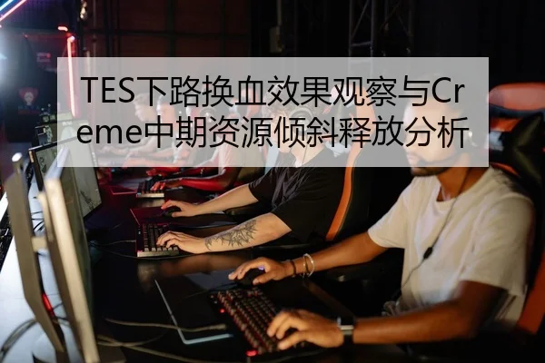 TES下路换血效果观察与Creme中期资源倾斜释放分析 - LJ app
