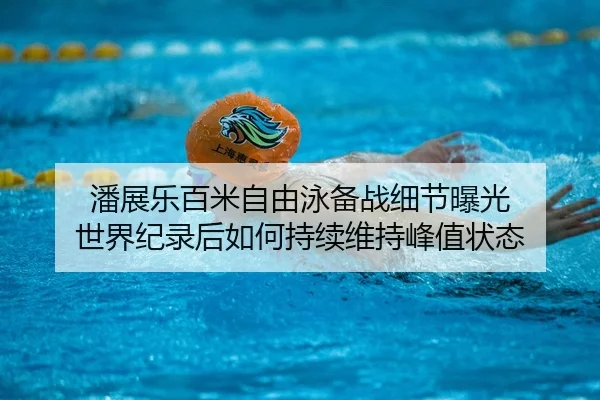 潘展乐百米自由泳备战细节曝光 世界纪录后如何持续维持峰值状态