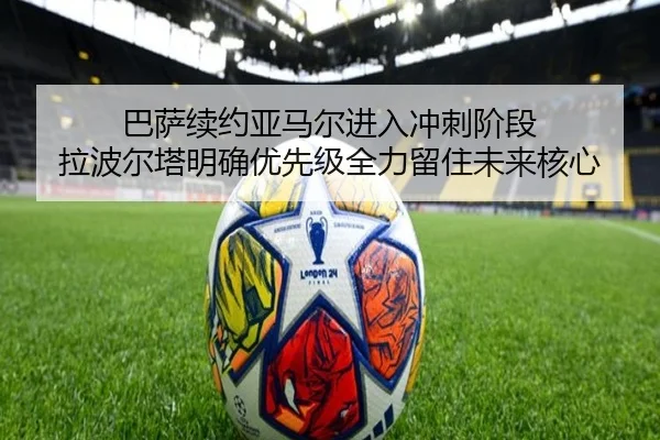 巴萨续约亚马尔进入冲刺阶段 拉波尔塔明确优先级全力留住未来核心 - LJ app